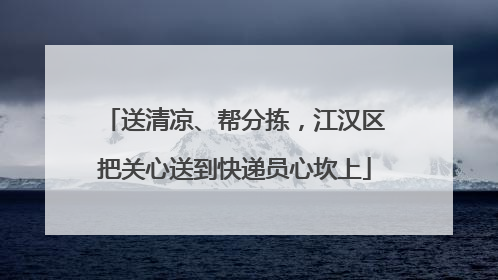 送清凉、帮分拣，江汉区把关心送到快递员心坎上