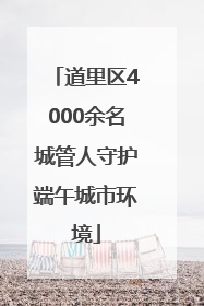 道里区4000余名城管人守护端午城市环境