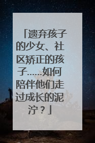 遗弃孩子的少女、社区矫正的孩子……如何陪伴他们走过成长的泥泞？