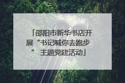 邵阳市新华书店开展“书记喊你去跑步” 主题党建活动