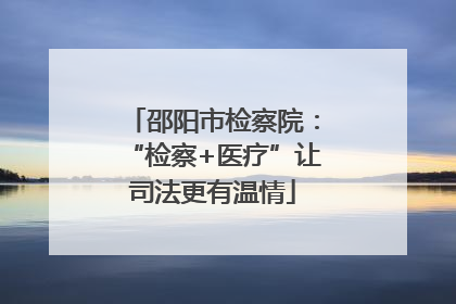 邵阳市检察院：“检察+医疗”让司法更有温情