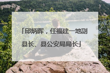 邱炳晖，任福建一地副县长、县公安局局长