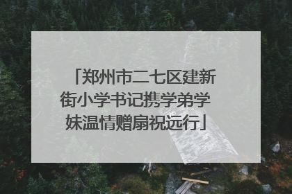 郑州市二七区建新街小学书记携学弟学妹温情赠扇祝远行