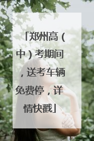 郑州高（中）考期间，送考车辆免费停，详情快戳