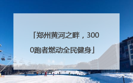 郑州黄河之畔，3000跑者燃动全民健身