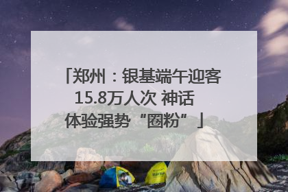 郑州：银基端午迎客15.8万人次 神话体验强势“圈粉”
