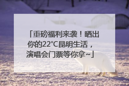重磅福利来袭！晒出你的22℃昆明生活，演唱会门票等你拿~