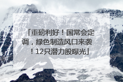 重磅利好！国常会定调，绿色制造风口来袭！12只潜力股曝光