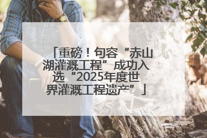 重磅！句容“赤山湖灌溉工程”成功入选“2025年度世界灌溉工程遗产”