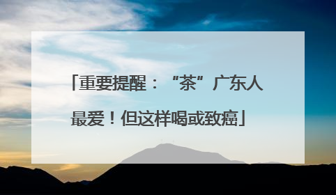 重要提醒：“茶”广东人最爱！但这样喝或致癌