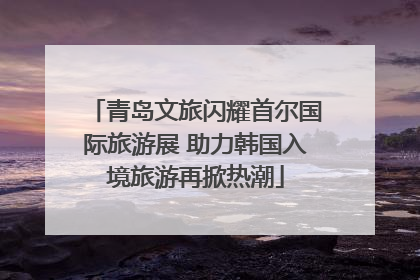 青岛文旅闪耀首尔国际旅游展 助力韩国入境旅游再掀热潮