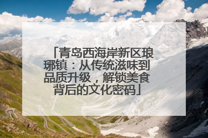 青岛西海岸新区琅琊镇：从传统滋味到品质升级，解锁美食背后的文化密码