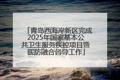 青岛西海岸新区完成2025年国家基本公共卫生服务疾控项目暨医防融合督导工作