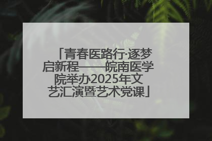 青春医路行·逐梦启新程——皖南医学院举办2025年文艺汇演暨艺术党课