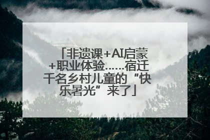 非遗课+AI启蒙+职业体验……宿迁千名乡村儿童的“快乐暑光”来了