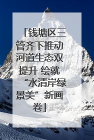 钱塘区三管齐下推动河道生态双提升 绘就“水清岸绿景美”新画卷