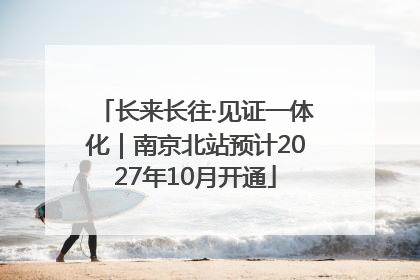 长来长往·见证一体化｜南京北站预计2027年10月开通