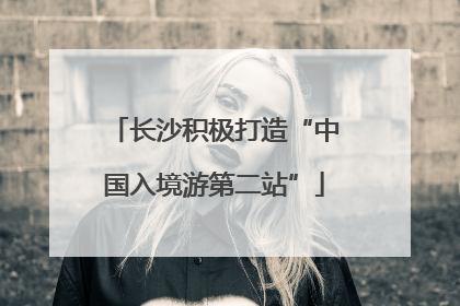 长沙积极打造“中国入境游第二站”