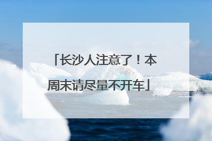 长沙人注意了！本周末请尽量不开车