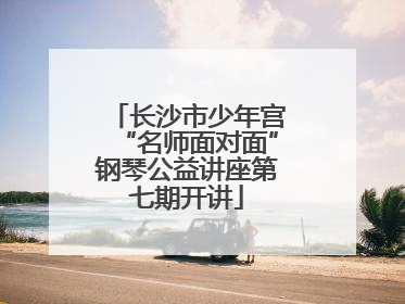 长沙市少年宫“名师面对面”钢琴公益讲座第七期开讲