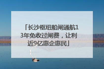 长沙枢纽船闸通航13年免收过闸费，让利近9亿惠企惠民