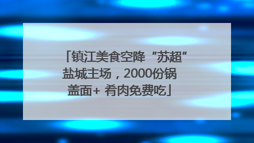 镇江美食空降“苏超”盐城主场，2000份锅盖面+ 肴肉免费吃