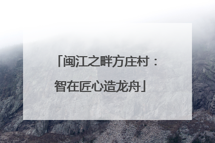 闽江之畔方庄村：智在匠心造龙舟