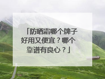 防晒霜哪个牌子好用又便宜？哪个靠谱有良心？