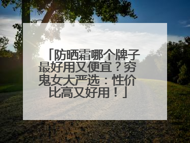 防晒霜哪个牌子最好用又便宜？穷鬼女大严选：性价比高又好用！