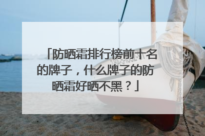 防晒霜排行榜前十名的牌子，什么牌子的防晒霜好晒不黑？