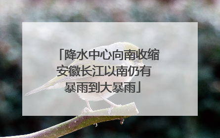 降水中心向南收缩 安徽长江以南仍有暴雨到大暴雨