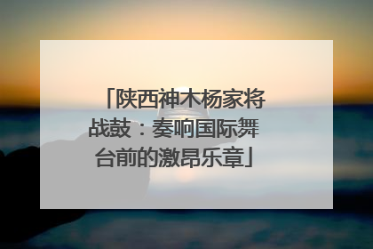 陕西神木杨家将战鼓：奏响国际舞台前的激昂乐章