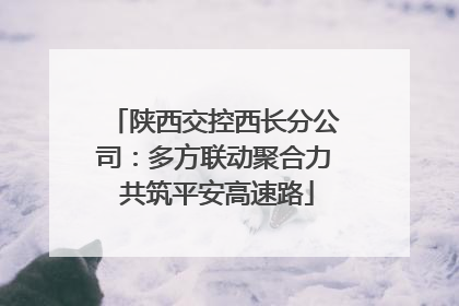陕西交控西长分公司：多方联动聚合力 共筑平安高速路
