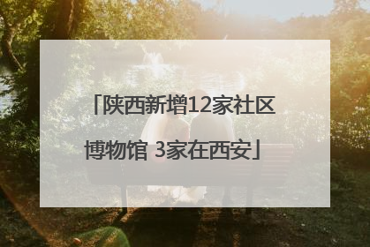 陕西新增12家社区博物馆 3家在西安