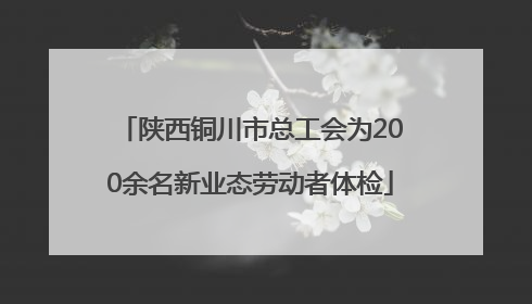 陕西铜川市总工会为200余名新业态劳动者体检