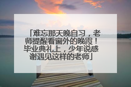 难忘那天晚自习，老师提醒看窗外的晚霞！毕业典礼上，少年说感谢遇见这样的老师