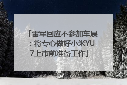 雷军回应不参加车展：将专心做好小米YU7上市前准备工作