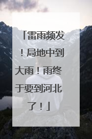 雷雨频发！局地中到大雨！雨终于要到河北了！