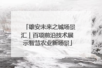 雄安未来之城场景汇｜百项前沿技术展示智慧农业新场景