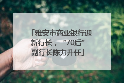 雅安市商业银行迎新行长，“70后”副行长陈力升任