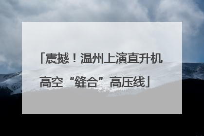 震撼！温州上演直升机高空“缝合”高压线