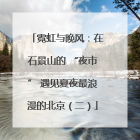 霓虹与晚风：在石景山的 “夜市” 遇见夏夜最浪漫的北京（二）
