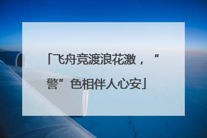 飞舟竞渡浪花激，“警”色相伴人心安