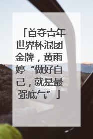 首夺青年世界杯混团金牌，黄雨婷“做好自己，就是最强底气”