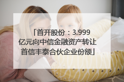 首开股份：3.999亿元向中信金融资产转让首信丰泰合伙企业份额