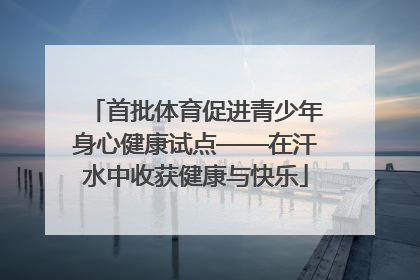 首批体育促进青少年身心健康试点——在汗水中收获健康与快乐