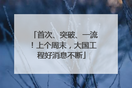 首次、突破、一流！上个周末，大国工程好消息不断