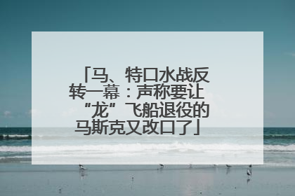 马、特口水战反转一幕：声称要让“龙”飞船退役的马斯克又改口了