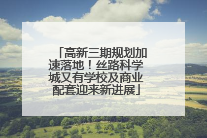 高新三期规划加速落地！丝路科学城又有学校及商业配套迎来新进展