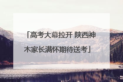 高考大幕拉开 陕西神木家长满怀期待送考